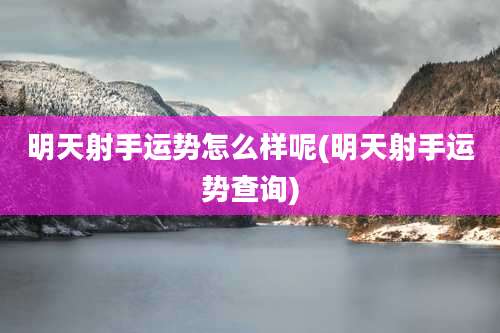 明天射手运势怎么样呢(明天射手运势查询)