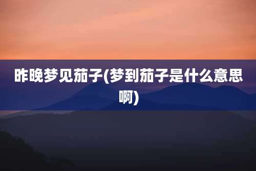 昨晚梦见茄子(梦到茄子是什么意思啊)