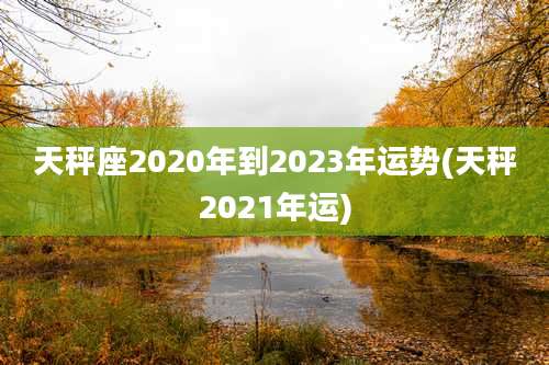 天秤座2020年到2023年运势(天秤2021年运)