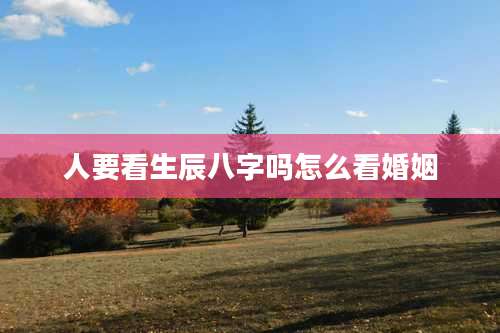 人要看生辰八字吗怎么看婚姻