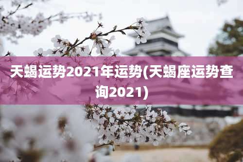 天蝎运势2021年运势(天蝎座运势查询2021)