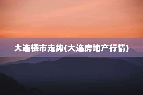 大连楼市走势(大连房地产行情)