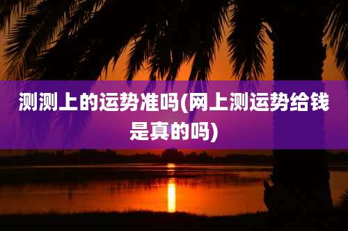 测测上的运势准吗(网上测运势给钱是真的吗)