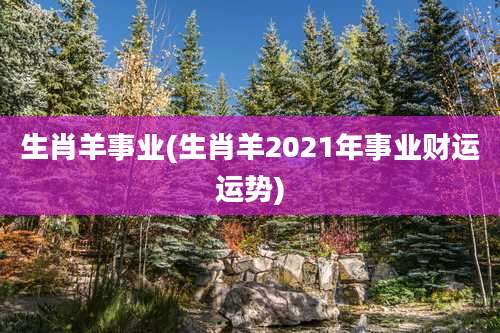生肖羊事业(生肖羊2021年事业财运运势)