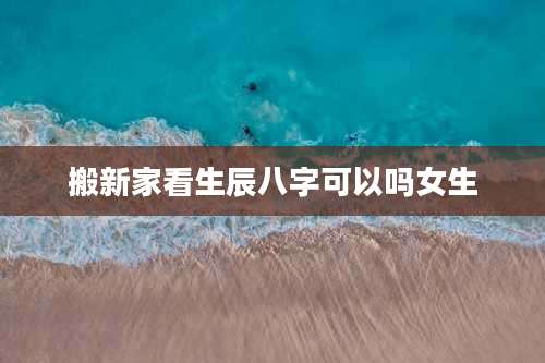 搬新家看生辰八字可以吗女生