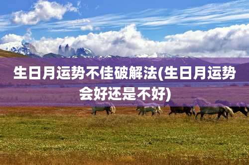 生日月运势不佳破解法(生日月运势会好还是不好)