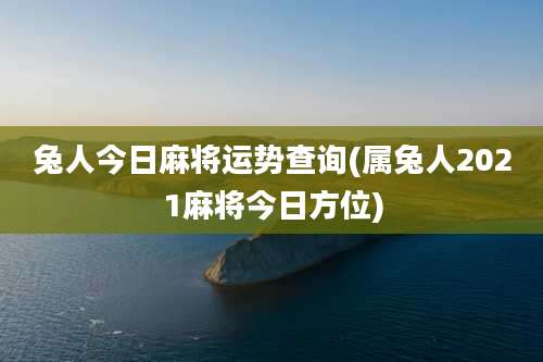 兔人今日麻将运势查询(属兔人2021麻将今日方位)