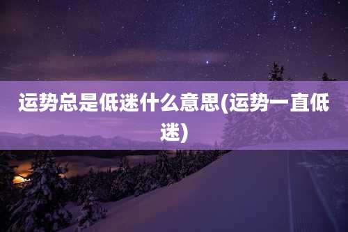 运势总是低迷什么意思(运势一直低迷)