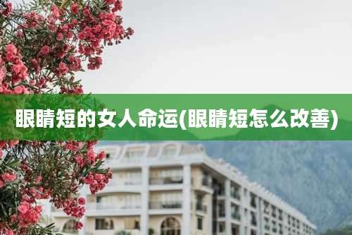眼睛短的女人命运(眼睛短怎么改善)