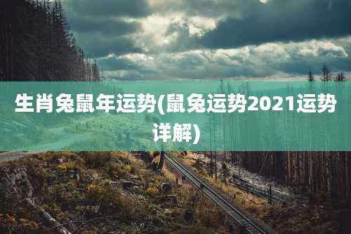 生肖兔鼠年运势(鼠兔运势2021运势详解)