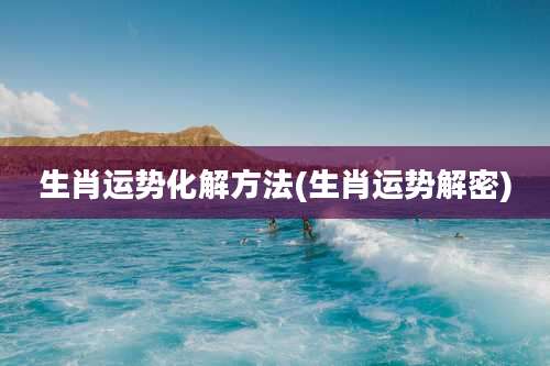 生肖运势化解方法(生肖运势解密)