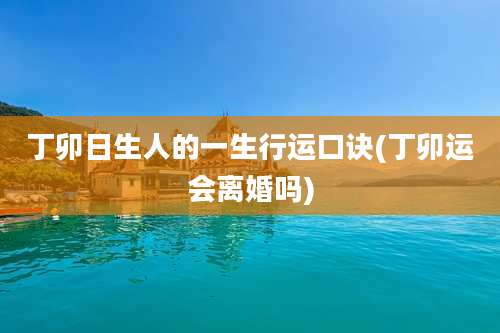 丁卯日生人的一生行运口诀(丁卯运会离婚吗)