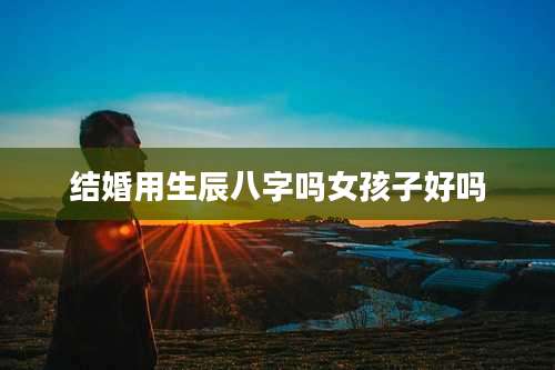 结婚用生辰八字吗女孩子好吗