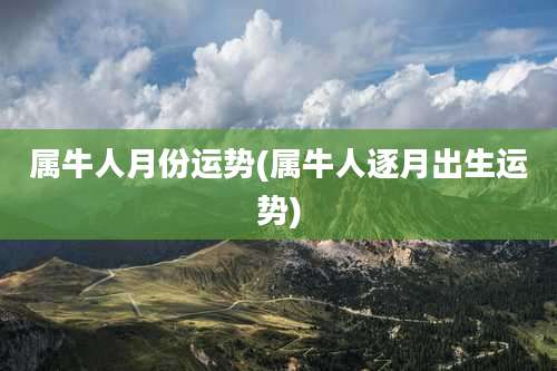 属牛人月份运势(属牛人逐月出生运势)