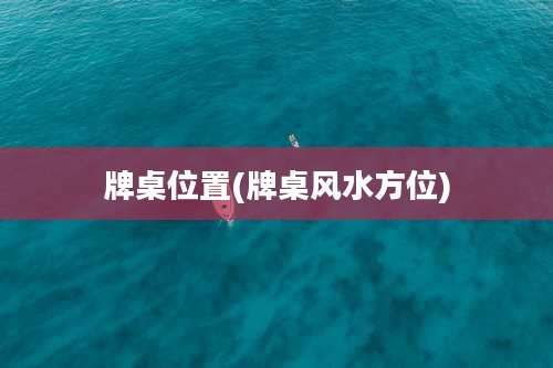 牌桌位置(牌桌风水方位)