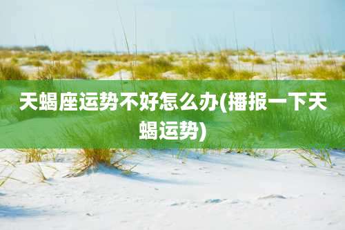 天蝎座运势不好怎么办(播报一下天蝎运势)