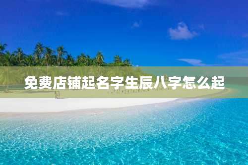 免费店铺起名字生辰八字怎么起