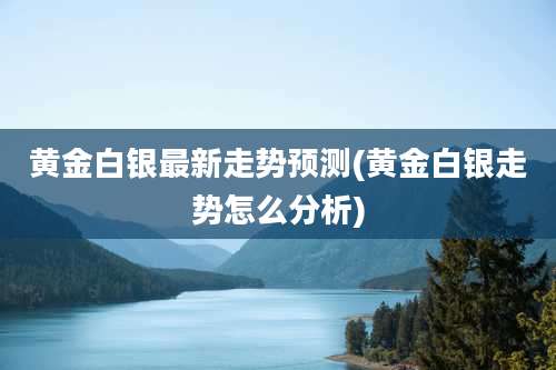 黄金白银最新走势预测(黄金白银走势怎么分析)