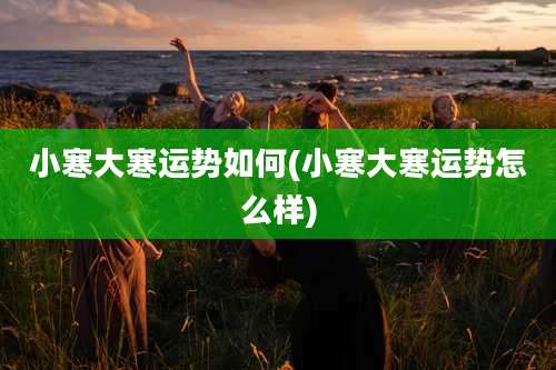 小寒大寒运势如何(小寒大寒运势怎么样)