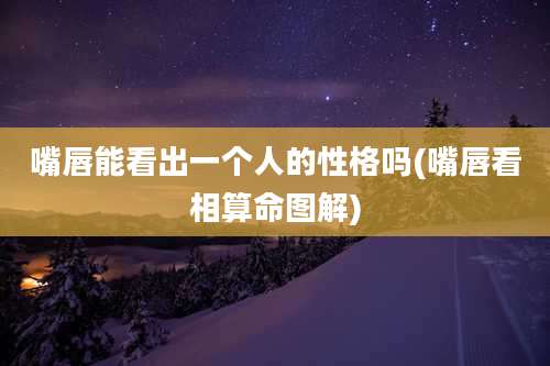 嘴唇能看出一个人的性格吗(嘴唇看相算命图解)