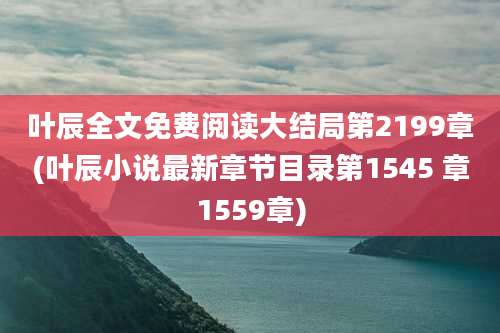 叶辰全文免费阅读大结局第2199章(叶辰小说最新章节目录第1545 章1559章)