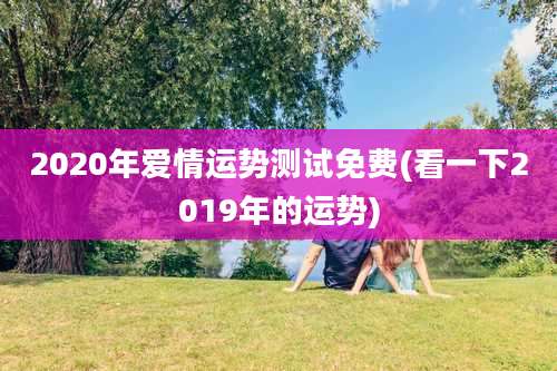 2020年爱情运势测试免费(看一下2019年的运势)
