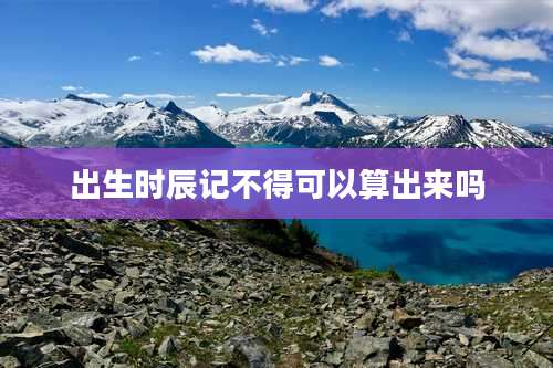 出生时辰记不得可以算出来吗