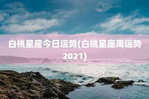 白桃星座今日运势(白桃星座周运势2021)