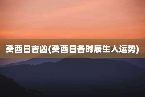 癸酉日吉凶(癸酉日各时辰生人运势)