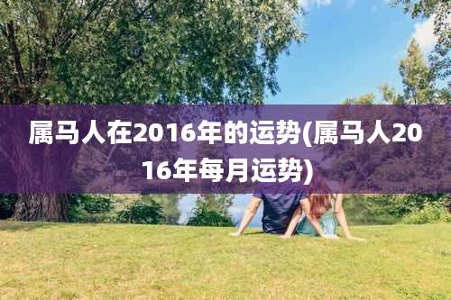 属马人在2016年的运势(属马人2016年每月运势)
