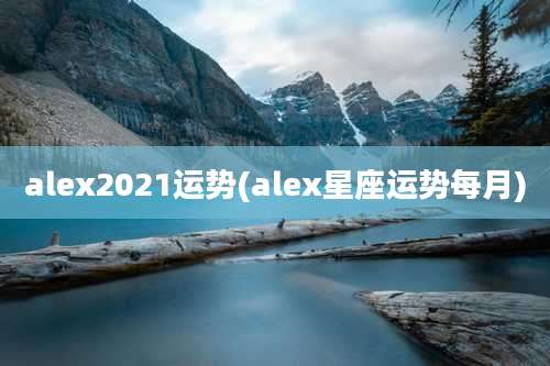 alex2021运势(alex星座运势每月)