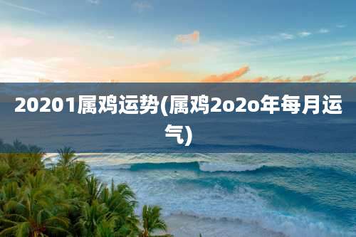 20201属鸡运势(属鸡2o2o年每月运气)