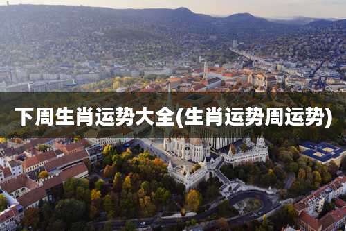 下周生肖运势大全(生肖运势周运势)