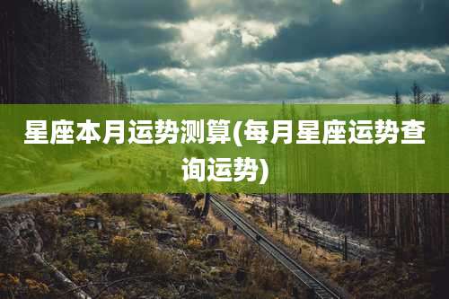 星座本月运势测算(每月星座运势查询运势)