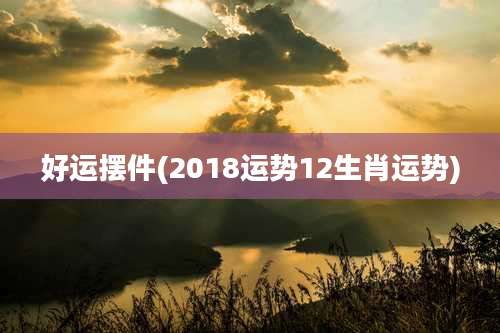 好运摆件(2018运势12生肖运势)