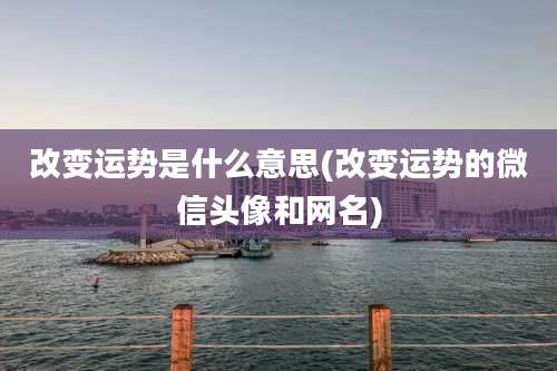 改变运势是什么意思(改变运势的微信头像和网名)