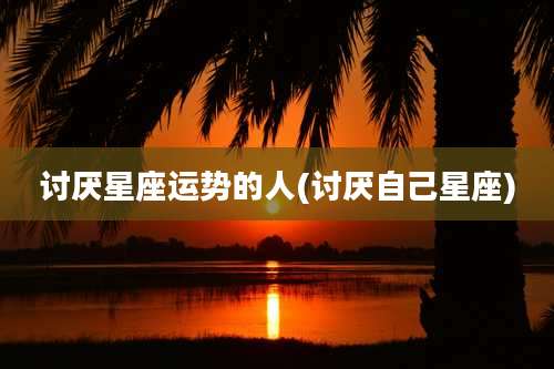 讨厌星座运势的人(讨厌自己星座)
