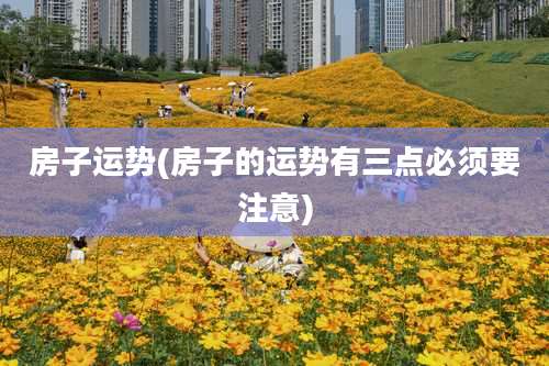 房子运势(房子的运势有三点必须要注意)