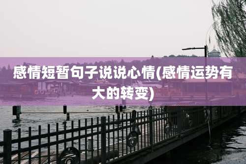 感情短暂句子说说心情(感情运势有大的转变)