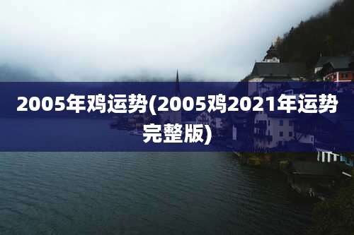 2005年鸡运势(2005鸡2021年运势完整版)