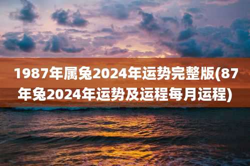1987年属兔2024年运势完整版(87年兔2024年运势及运程每月运程)