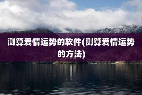 测算爱情运势的软件(测算爱情运势的方法)
