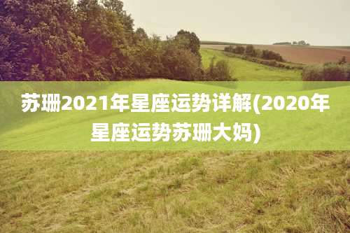 苏珊2021年星座运势详解(2020年星座运势苏珊大妈)