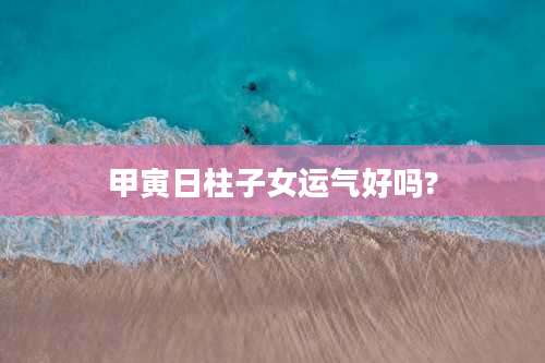 甲寅日柱子女运气好吗?