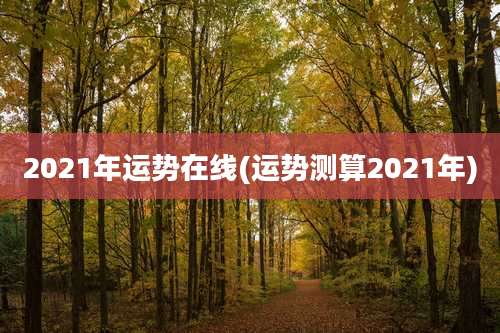 2021年运势在线(运势测算2021年)