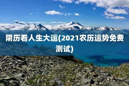 阴历看人生大运(2021农历运势免费测试)