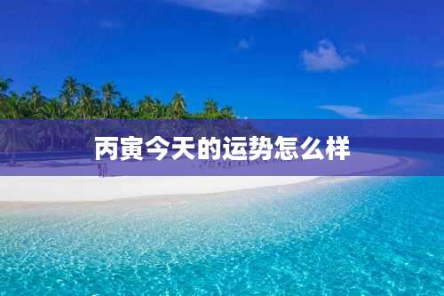 丙寅今天的运势怎么样