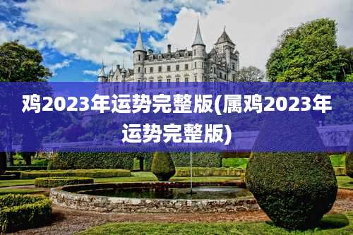 鸡2023年运势完整版(属鸡2023年运势完整版)