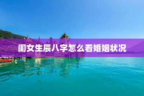 闺女生辰八字怎么看婚姻状况