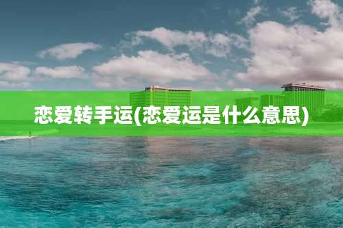 恋爱转手运(恋爱运是什么意思)